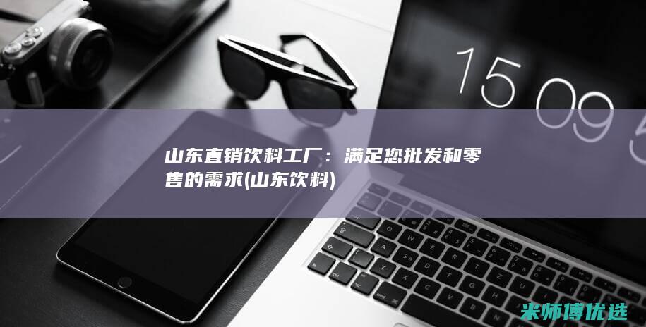 山东直销饮料工厂：满足您批发和零售的需求 (山东 饮料)