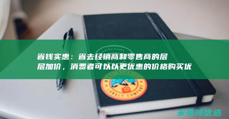 省钱实惠： 省去经销商和零售商的层层加价，消费者可以以更优惠的价格购买优质饮品。 (省钱)