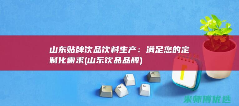 山东贴牌饮品饮料生产：满足您的定制化需求 (山东饮品品牌)