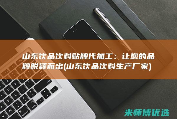 山东饮品饮料贴牌代加工：让您的品牌脱颖而出 (山东饮品饮料生产厂家)