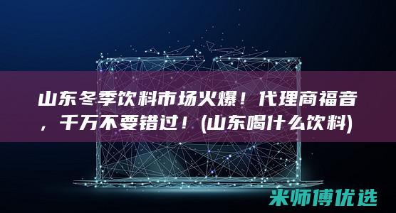 山东冬季饮料市场火爆！代理商福音，千万不要错过！ (山东喝什么饮料)