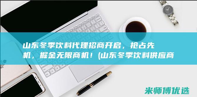 山东冬季饮料代理招商开启，抢占先机，掘金无限商机！ (山东冬季饮料供应商)