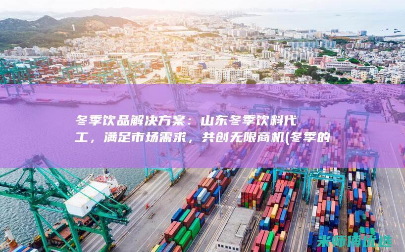 冬季饮品解决方案：山东冬季饮料代工，满足市场需求，共创无限商机 (冬季的饮品)