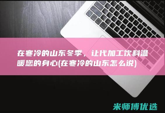 在寒冷的山东冬季，让代加工饮料温暖您的身心 (在寒冷的山东怎么说)