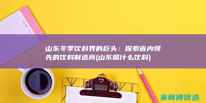 山东冬季饮料界的巨头：探索省内领先的饮料制造商 (山东喝什么饮料)