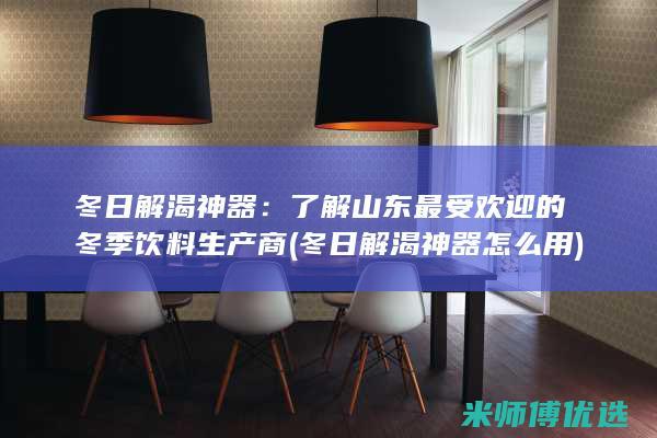 冬日解渴神器：了解山东最受欢迎的冬季饮料生产商 (冬日解渴神器怎么用)