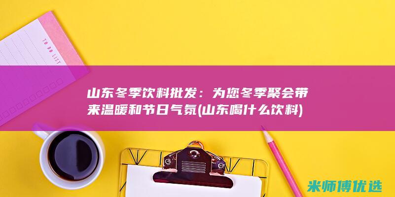 山东冬季饮料批发：为您冬季聚会带来温暖和节日气氛 (山东喝什么饮料)
