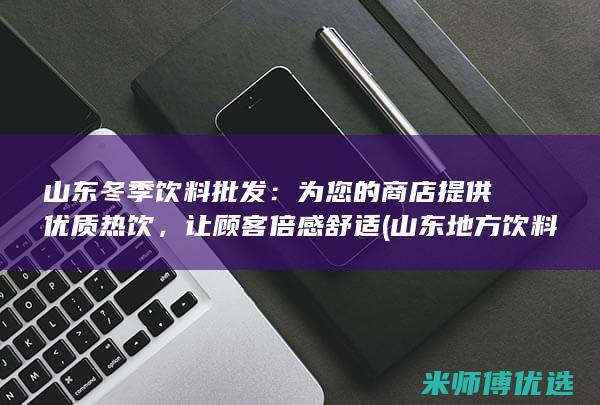山东冬季饮料批发：为您的商店提供优质热饮，让顾客倍感舒适 (山东地方饮料)