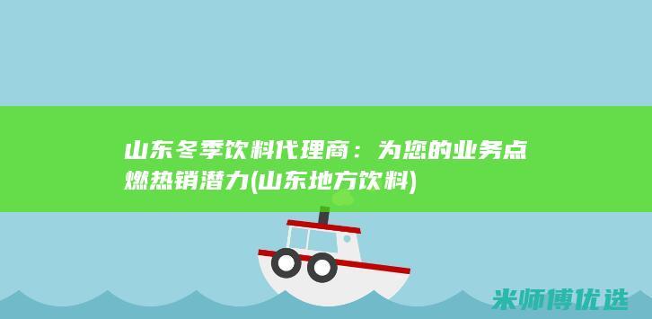 山东冬季饮料代理商：为您的业务点燃热销潜力 (山东地方饮料)
