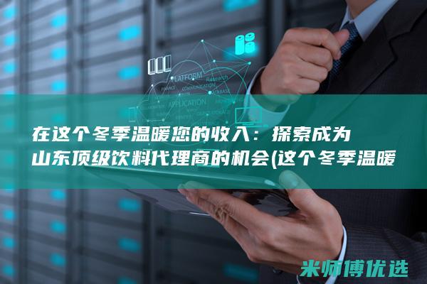 在这个冬季温暖您的收入：探索成为山东顶级饮料代理商的机会 (这个冬季温暖你)