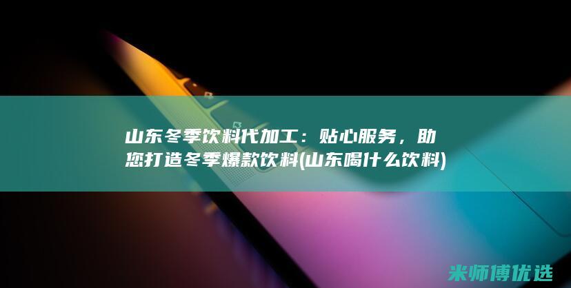山东冬季饮料代加工：贴心服务，助您打造冬季爆款饮料 (山东喝什么饮料)