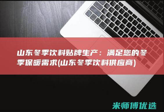 山东冬季饮料贴牌生产：满足您的冬季保暖需求 (山东冬季饮料供应商)