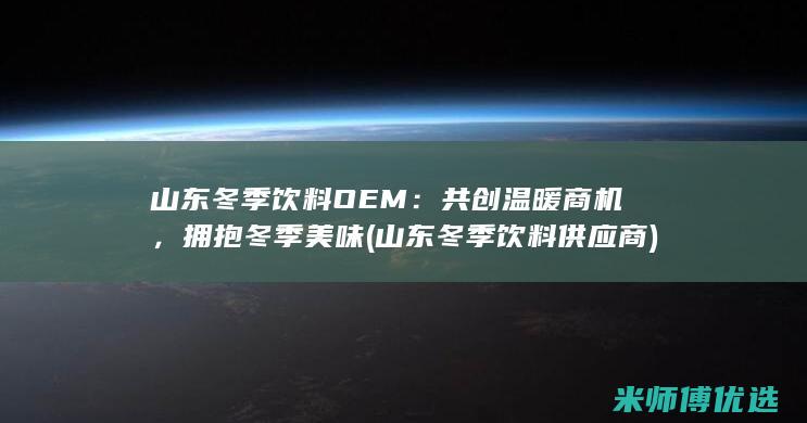 山东冬季饮料OEM：共创温暖商机，拥抱冬季美味 (山东冬季饮料供应商)