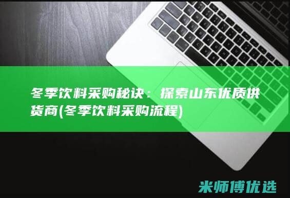 冬季饮料采购秘诀：探索山东优质供货商 (冬季饮料采购流程)