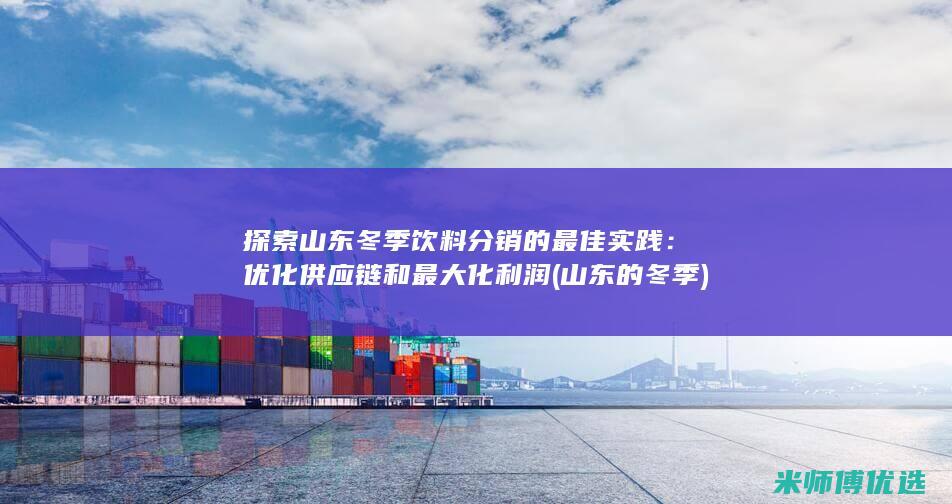 探索山东冬季饮料分销的最佳实践：优化供应链和最大化利润 (山东的冬季)