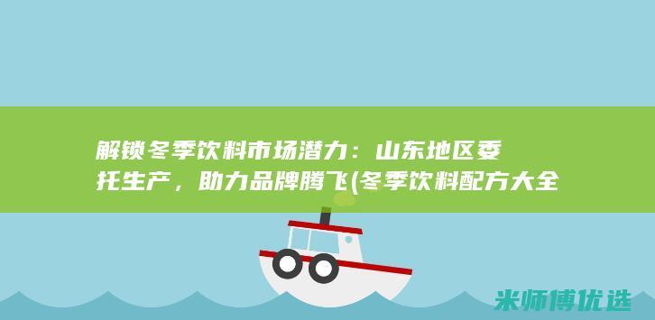 解锁冬季饮料市场潜力：山东地区委托生产，助力品牌腾飞 (冬季饮料配方大全)