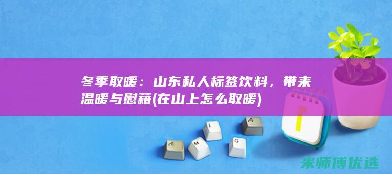 冬季取暖：山东私人标签饮料，带来温暖与慰藉 (在山上怎么取暖)