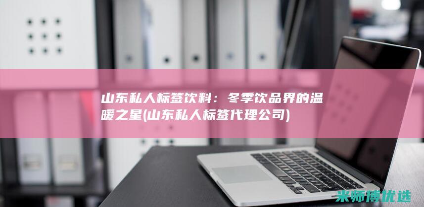 山东私人标签饮料：冬季饮品界的温暖之星 (山东私人标签代理公司)