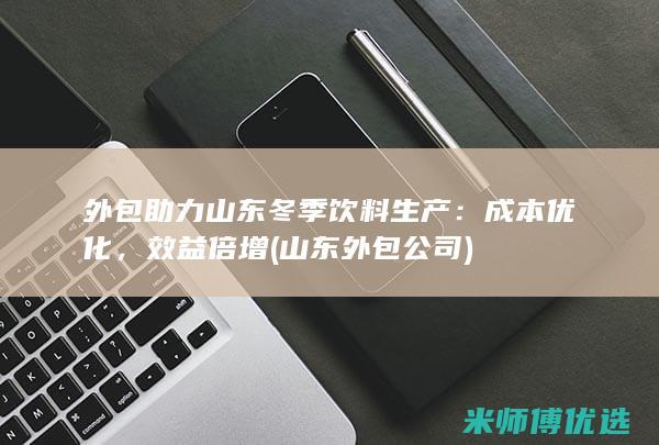 外包助力山东冬季饮料生产：成本优化，效益倍增 (山东外包公司)