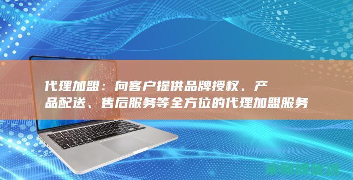 代理加盟：向客户提供品牌授权、产品配送、售后服务等全方位的代理加盟服务。(代理加盟项目)