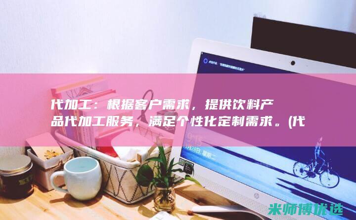 代加工：根据客户需求，提供饮料产品代加工服务，满足个性化定制需求。(代加工的含义)