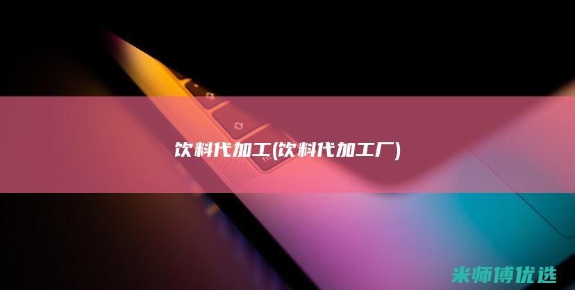 饮料代加工(饮料代加工厂)