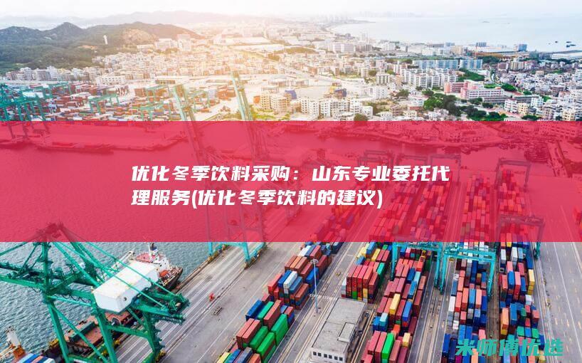 优化冬季饮料采购：山东专业委托代理服务 (优化冬季饮料的建议)