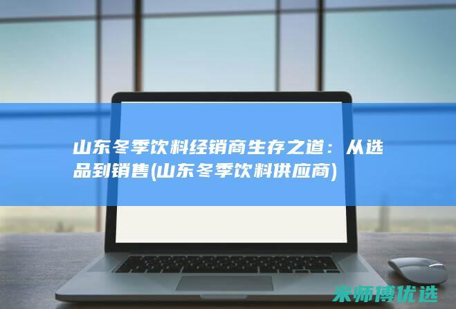 山东冬季饮料经销商生存之道：从选品到销售 (山东冬季饮料供应商)