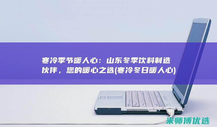 寒冷季节暖人心：山东冬季饮料制造伙伴，您的暖心之选 (寒冷冬日暖人心)
