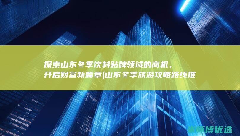 探索山东冬季饮料贴牌领域的商机，开启财富新篇章 (山东冬季旅游攻略路线推荐)