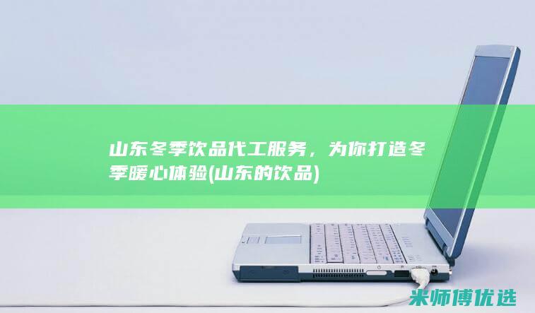 山东冬季饮品代工服务，为你打造冬季暖心体验 (山东的饮品)