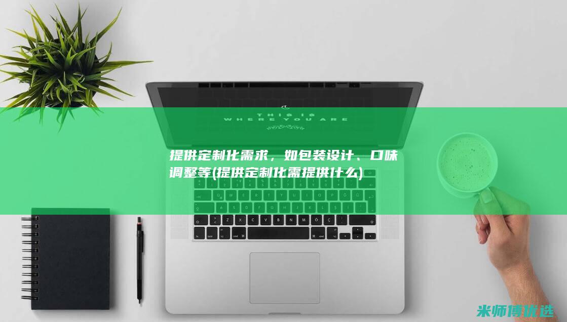 提供定制化需求，如包装设计、口味调整等(提供定制化需提供什么)