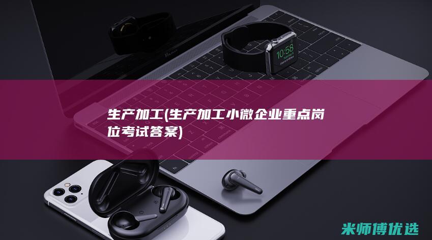 生产加工(生产加工小微企业重点岗位考试答案)