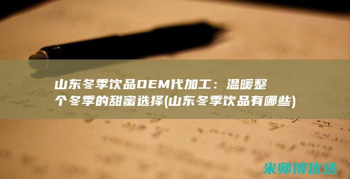 山东冬季饮品OEM代加工：温暖整个冬季的甜蜜选择 (山东冬季饮品有哪些)