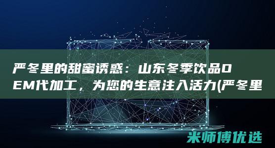 严冬里的甜蜜诱惑：山东冬季饮品OEM代加工，为您的生意注入活力 (严冬里的暖)