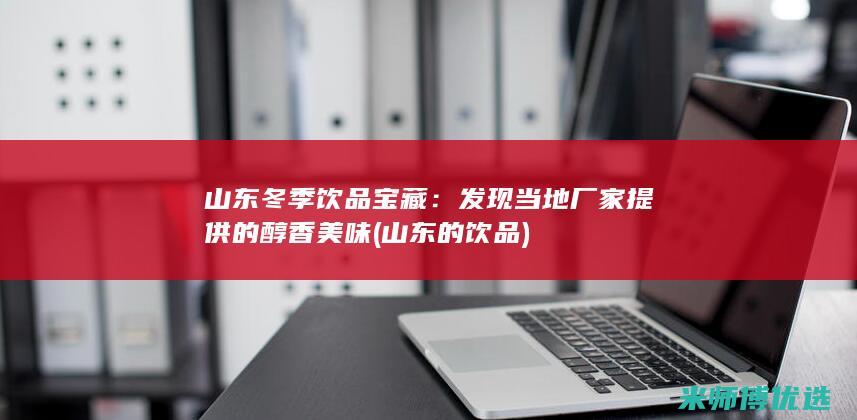 山东冬季饮品宝藏：发现当地厂家提供的醇香美味 (山东的饮品)