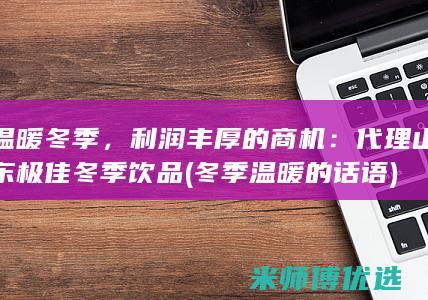温暖冬季，利润丰厚的商机：代理山东极佳 冬季饮品 (冬季温暖的话语)