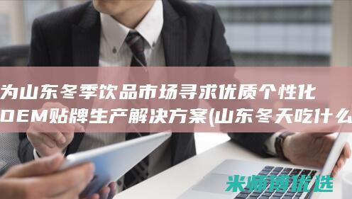 为山东冬季饮品市场寻求优质个性化OEM贴牌生产解决方案 (山东冬天吃什么)