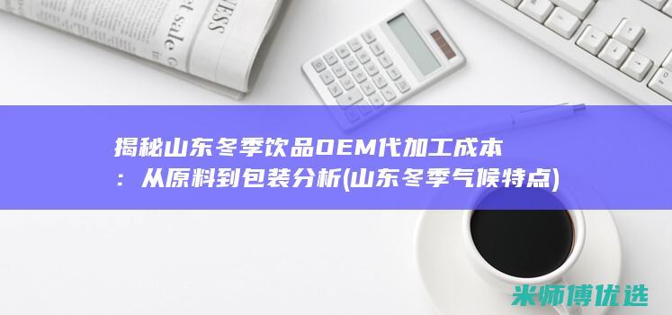 揭秘山东冬季饮品OEM代加工成本：从原料到包装分析 (山东冬季气候特点)