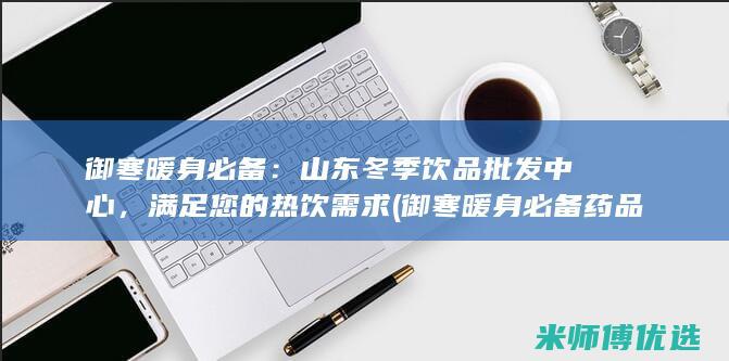 御寒暖身必备：山东冬季饮品批发中心，满足您的热饮需求 (御寒暖身必备药品)