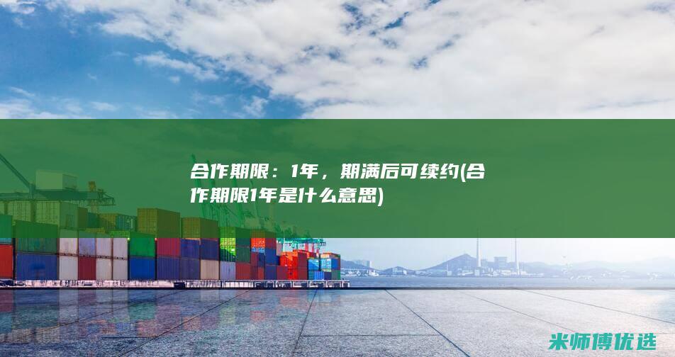 合作期限：1年，期满后可续约(合作期限1年是什么意思)