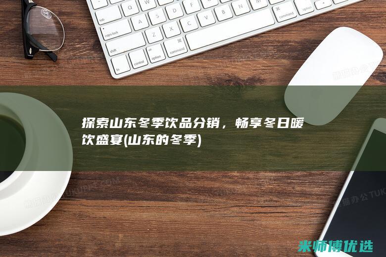 探索山东冬季饮品分销，畅享冬日暖饮盛宴 (山东的冬季)