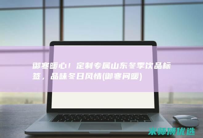 御寒暖心！定制专属山东冬季饮品标签，品味冬日风情 (御寒问暖)