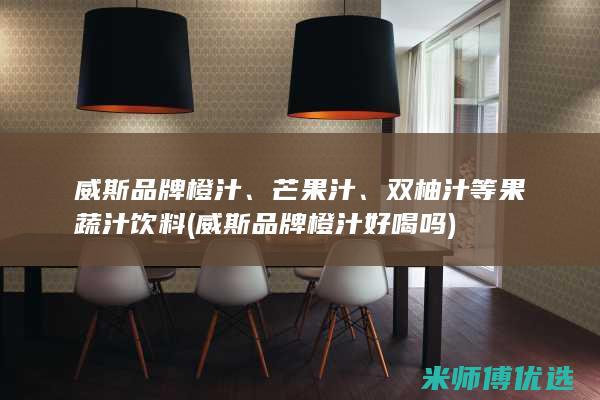 威斯品牌橙汁、芒果汁、双柚汁等果蔬汁饮料 (威斯品牌橙汁好喝吗)