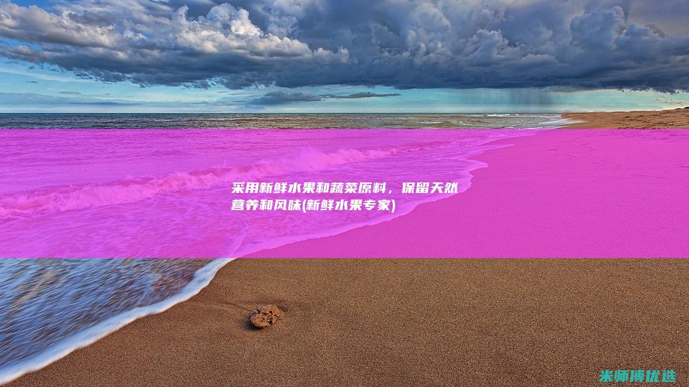 采用新鲜水果和蔬菜原料，保留天然营养和风味(新鲜水果专家)