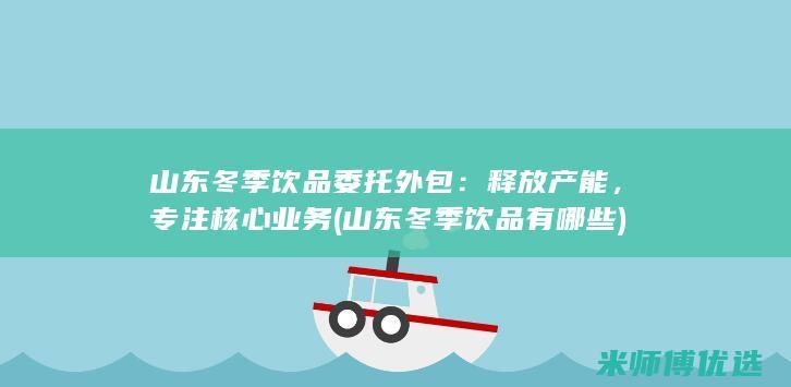 山东冬季饮品委托外包：释放产能，专注核心业务 (山东冬季饮品有哪些)