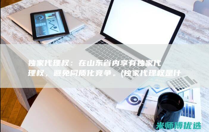 独家代理权：在山东省内享有独家代理权，避免同质化竞争。(独家代理权是什么)