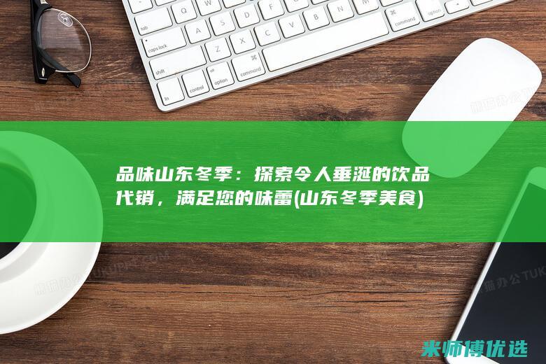 品味山东冬季：探索令人垂涎的饮品代销，满足您的味蕾 (山东冬季美食)