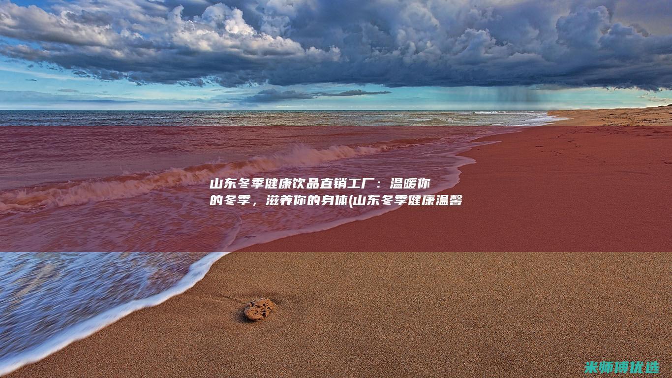 山东冬季健康饮品直销工厂：温暖你的冬季，滋养你的身体 (山东冬季健康温馨提示)