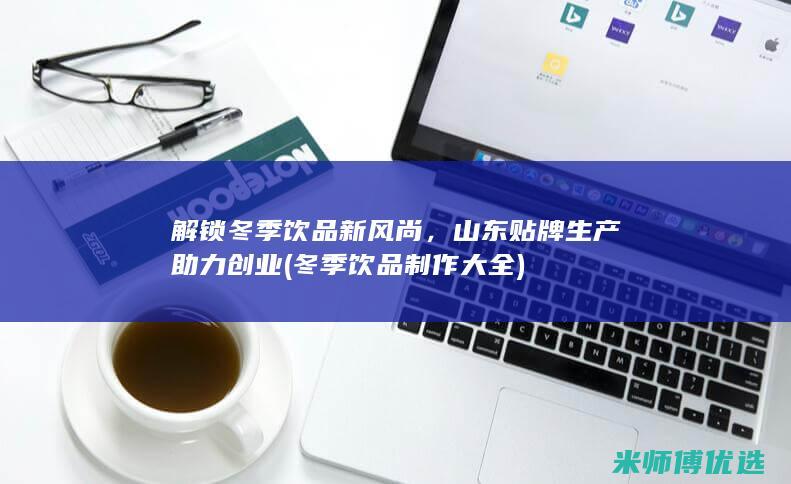 解锁冬季饮品新风尚，山东贴牌生产助力创业 (冬季饮品制作大全)